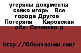 утеряны документы сайко игорь - Все города Другое » Потеряли   . Кировская обл.,Сезенево д.